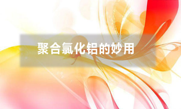 聚合氯化鋁的妙用？除了給污水治理時(shí)加入一些，還有哪些妙用？