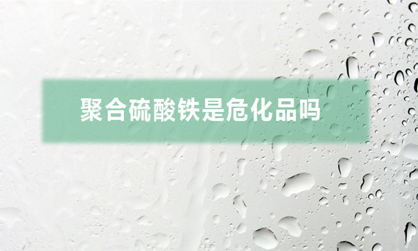 聚合硫酸鐵是危化品嗎（聚合硫酸鐵對(duì)人體有哪些危害）