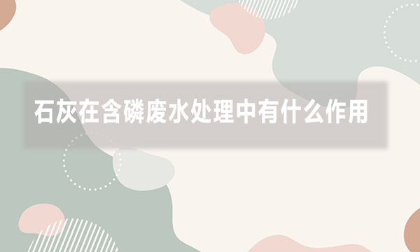 石灰在含磷廢水處理中有什么作用，效果如何?