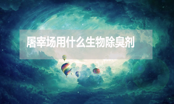 屠宰場用什么生物除臭劑？怎么使用？