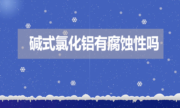 堿式氯化鋁有腐蝕性嗎？表現(xiàn)在哪方面？